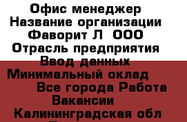 Офис-менеджер › Название организации ­ Фаворит-Л, ООО › Отрасль предприятия ­ Ввод данных › Минимальный оклад ­ 40 000 - Все города Работа » Вакансии   . Калининградская обл.,Приморск г.